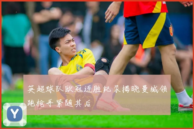 英超球队欧冠连胜纪录揭晓曼城领跑枪手紧随其后