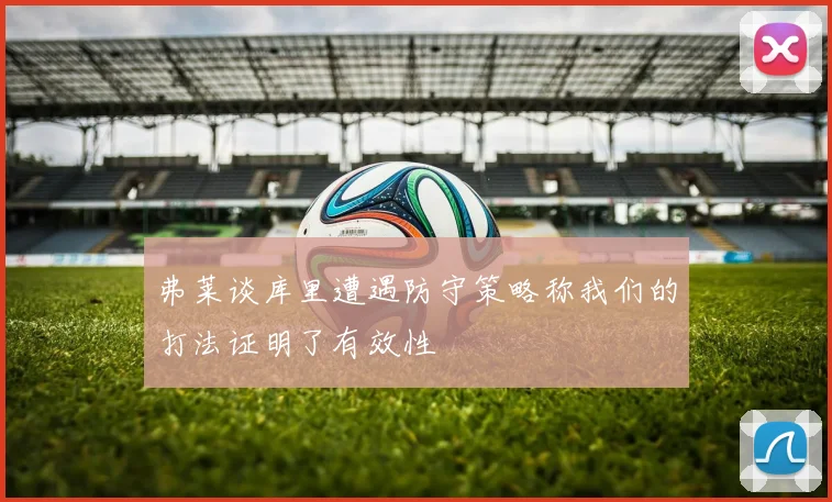 弗莱谈库里遭遇防守策略称我们的打法证明了有效性