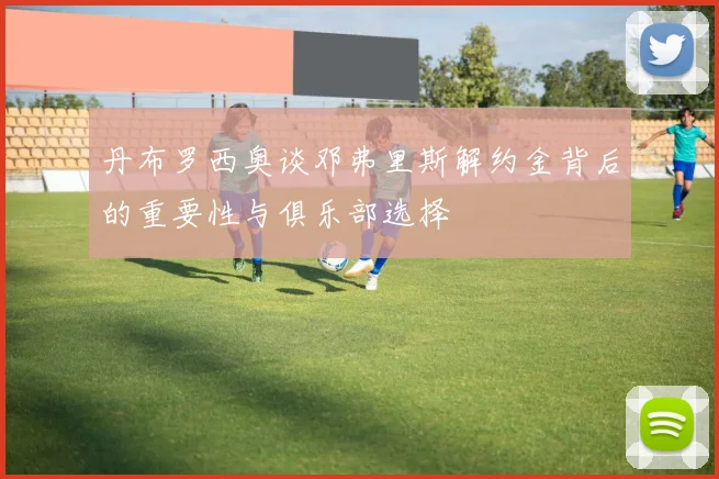 丹布罗西奥谈邓弗里斯解约金背后的重要性与俱乐部选择