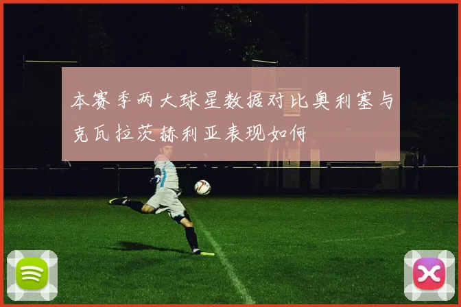 本赛季两大球星数据对比奥利塞与克瓦拉茨赫利亚表现如何