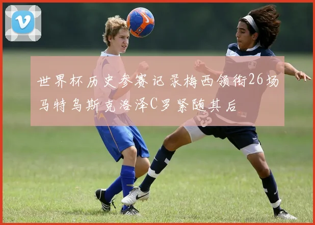 世界杯历史参赛记录梅西领衔26场马特乌斯克洛泽C罗紧随其后