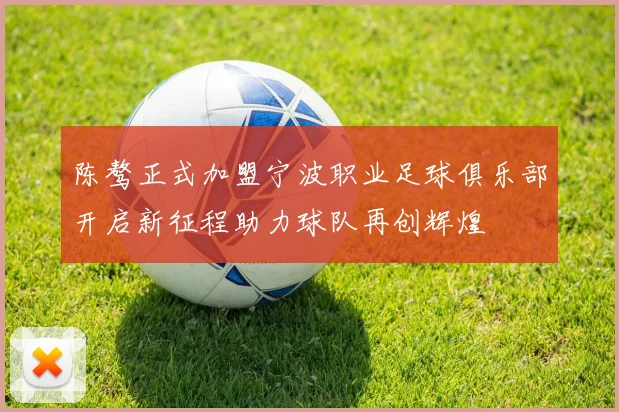 陈骜正式加盟宁波职业足球俱乐部开启新征程助力球队再创辉煌