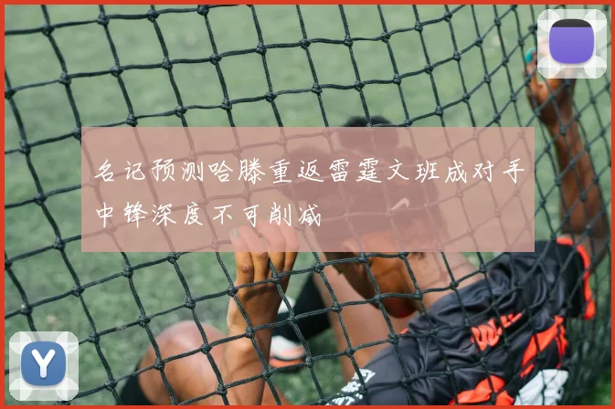 名记预测哈滕重返雷霆文班成对手中锋深度不可削减