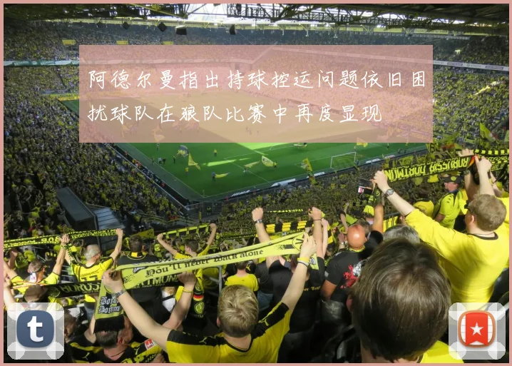 阿德尔曼指出持球控运问题依旧困扰球队在狼队比赛中再度显现