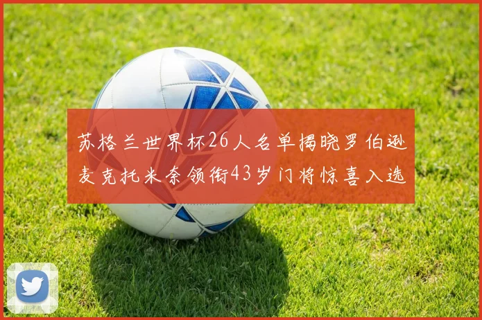 苏格兰世界杯26人名单揭晓罗伯逊麦克托米奈领衔43岁门将惊喜入选