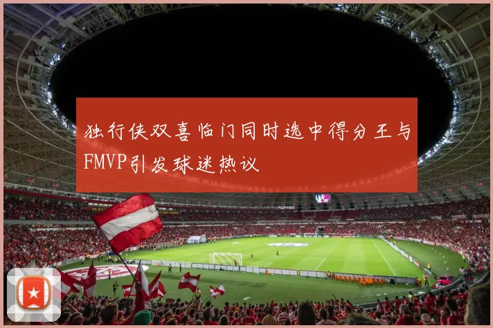 独行侠双喜临门同时选中得分王与FMVP引发球迷热议