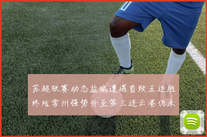 苏超联赛动态盐城遭遇首败五连胜终结常州强势升至第三连云港仍未尝胜绩