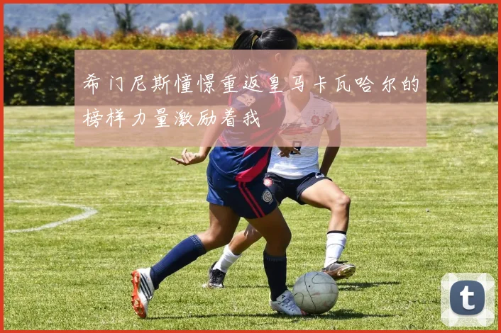 希门尼斯憧憬重返皇马卡瓦哈尔的榜样力量激励着我