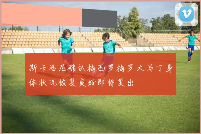 斯卡洛尼确认梅西罗梅罗大马丁身体状况恢复良好即将复出