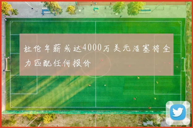 杜伦年薪或达4000万美元活塞将全力匹配任何报价
