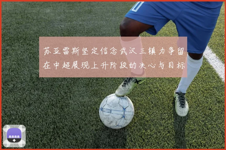 苏亚雷斯坚定信念武汉三镇力争留在中超展现上升阶段的决心与目标