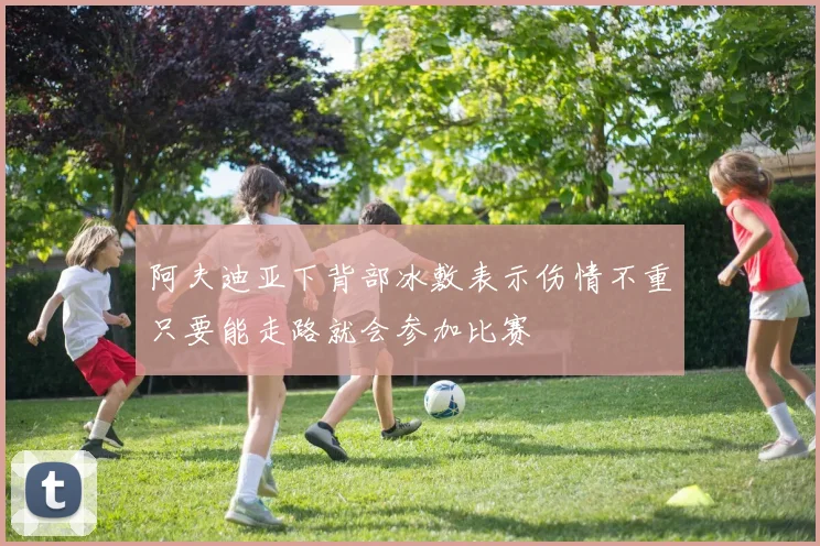 阿夫迪亚下背部冰敷表示伤情不重只要能走路就会参加比赛
