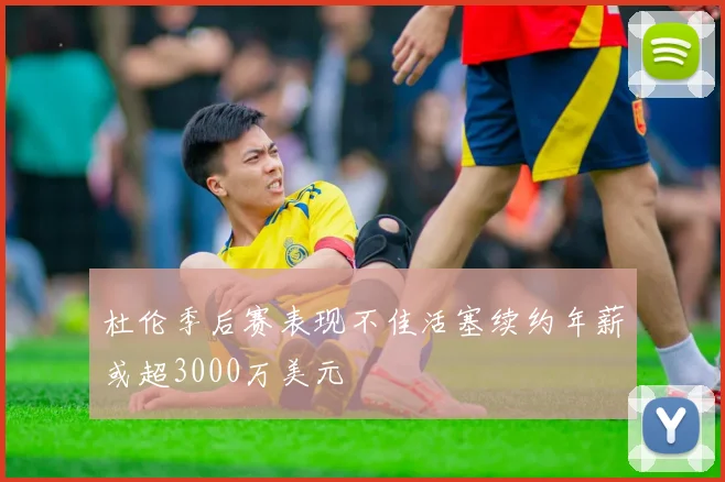 杜伦季后赛表现不佳活塞续约年薪或超3000万美元