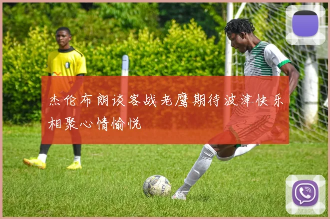 杰伦布朗谈客战老鹰期待波津快乐相聚心情愉悦