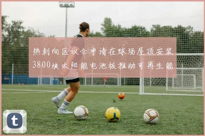 热刺向区议会申请在球场屋顶安装3800块太阳能电池板推动可再生能源发展