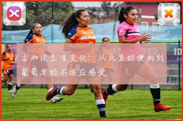 古加谈生活变化：从北京的便利到葡萄牙的不适应感受