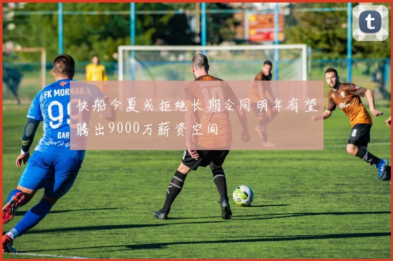 快船今夏或拒绝长期合同明年有望腾出9000万薪资空间