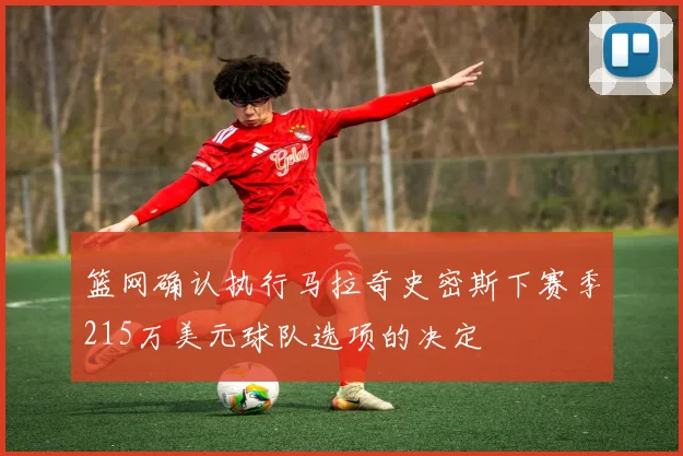 篮网确认执行马拉奇史密斯下赛季215万美元球队选项的决定
