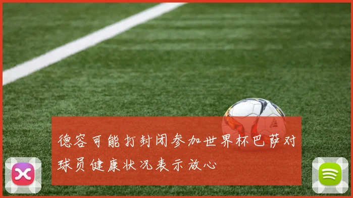德容可能打封闭参加世界杯巴萨对球员健康状况表示放心