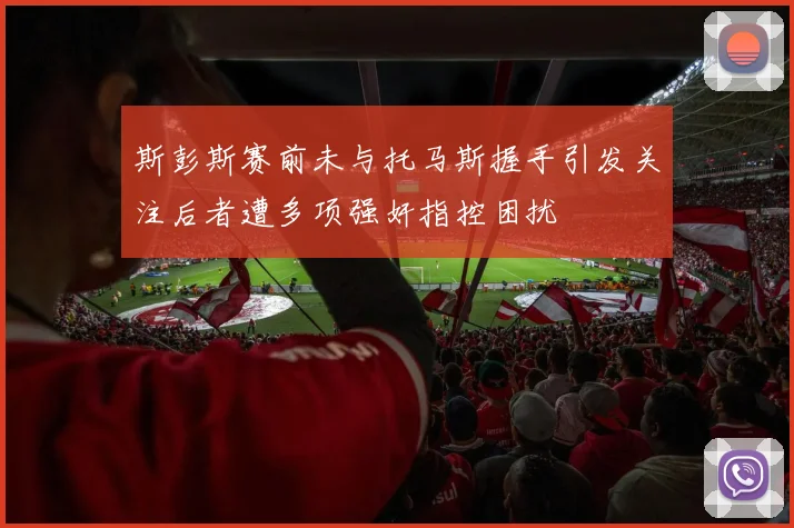 斯彭斯赛前未与托马斯握手引发关注后者遭多项强奸指控困扰