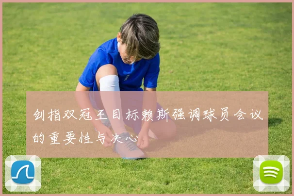 剑指双冠王目标赖斯强调球员会议的重要性与决心
