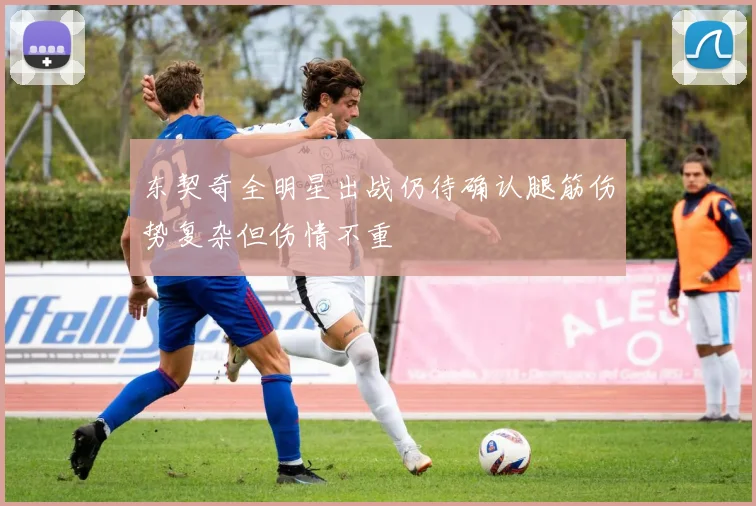 东契奇全明星出战仍待确认腿筋伤势复杂但伤情不重