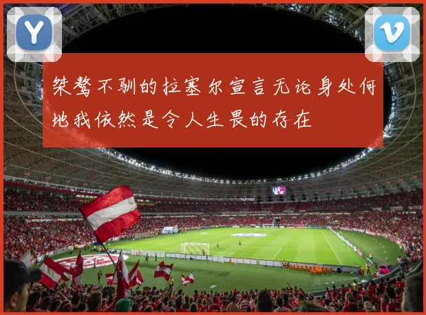 桀骜不驯的拉塞尔宣言无论身处何地我依然是令人生畏的存在