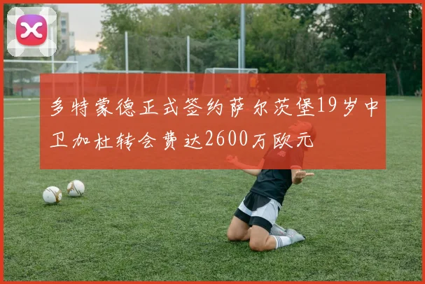 多特蒙德正式签约萨尔茨堡19岁中卫加杜转会费达2600万欧元