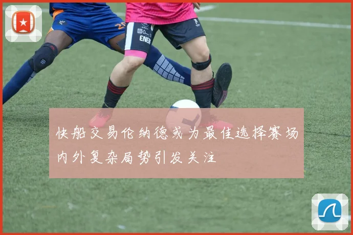 快船交易伦纳德或为最佳选择赛场内外复杂局势引发关注