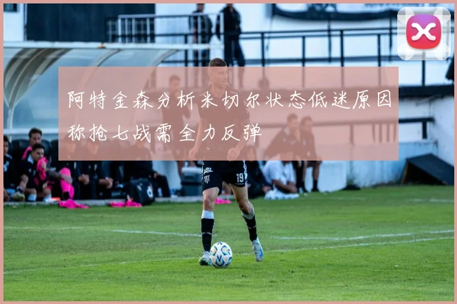 阿特金森分析米切尔状态低迷原因称抢七战需全力反弹