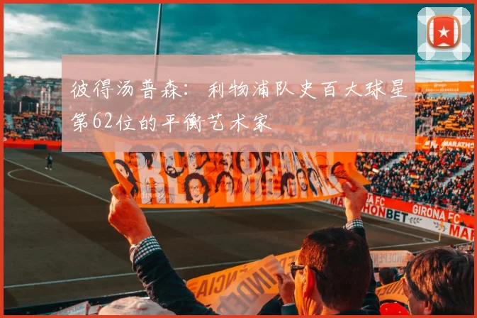 彼得汤普森：利物浦队史百大球星第62位的平衡艺术家