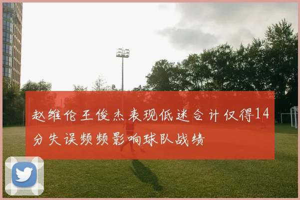 赵维伦王俊杰表现低迷合计仅得14分失误频频影响球队战绩