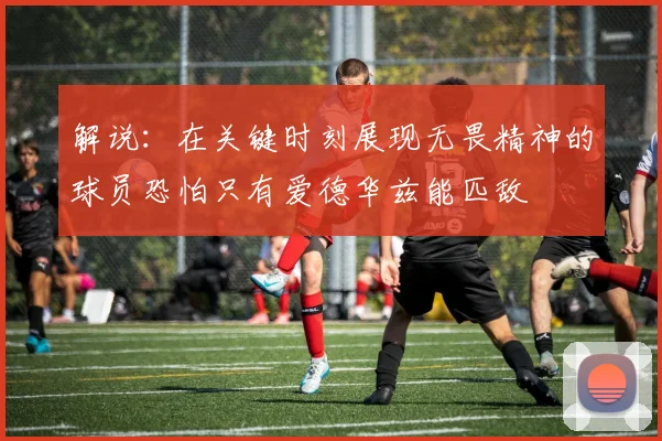 解说：在关键时刻展现无畏精神的球员恐怕只有爱德华兹能匹敌