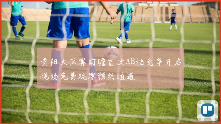 贵阳大区赛前瞻首次AB档竞争开启现场免费观赛预约通道