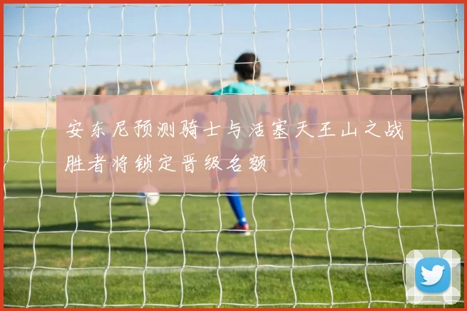 安东尼预测骑士与活塞天王山之战胜者将锁定晋级名额