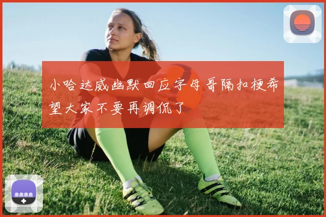 小哈达威幽默回应字母哥隔扣梗希望大家不要再调侃了