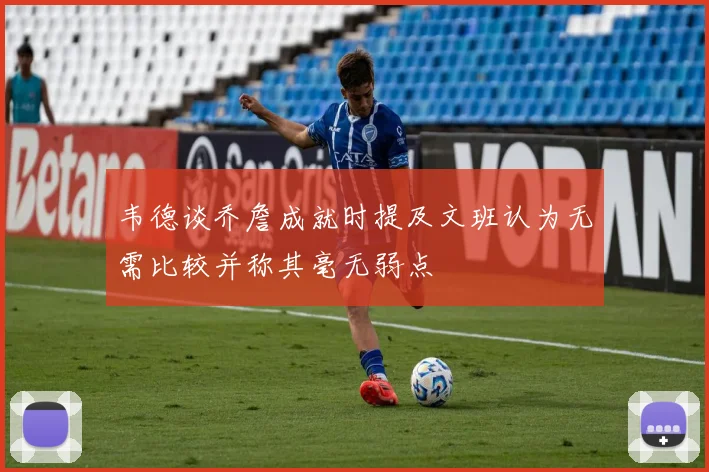 韦德谈乔詹成就时提及文班认为无需比较并称其毫无弱点