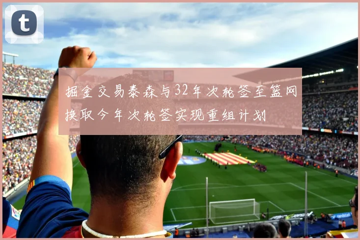掘金交易泰森与32年次轮签至篮网换取今年次轮签实现重组计划