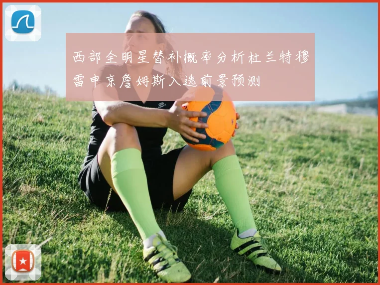 西部全明星替补概率分析杜兰特穆雷申京詹姆斯入选前景预测